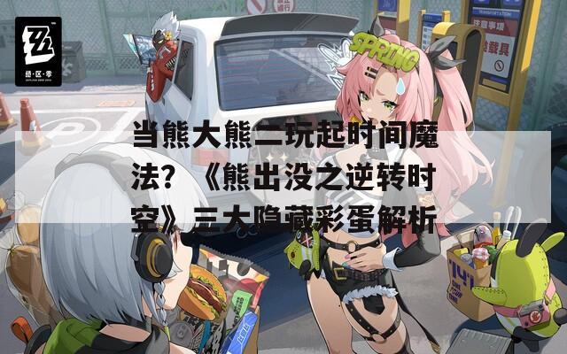 当熊大熊二玩起时间魔法？《熊出没之逆转时空》三大隐藏彩蛋解析