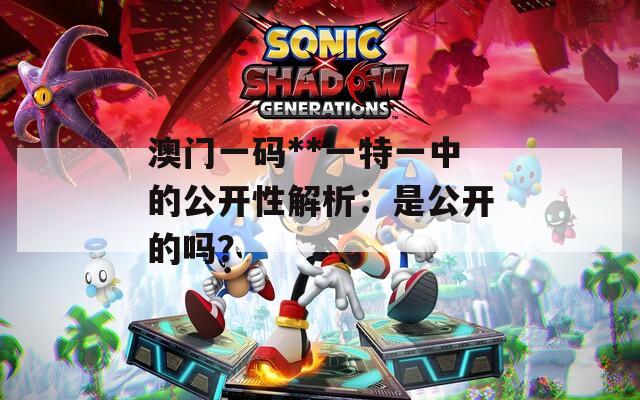 澳门一码**一特一中的公开性解析：是公开的吗？