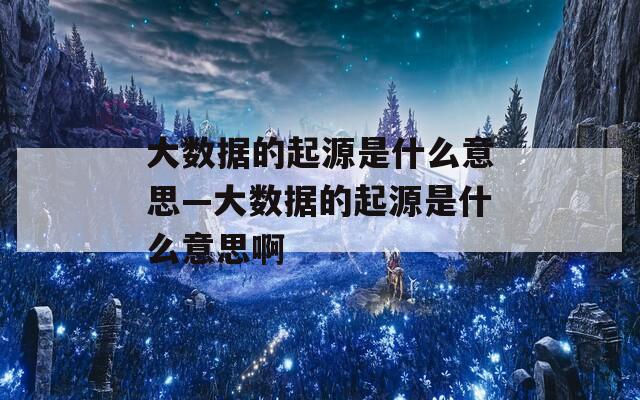 大数据的起源是什么意思—大数据的起源是什么意思啊