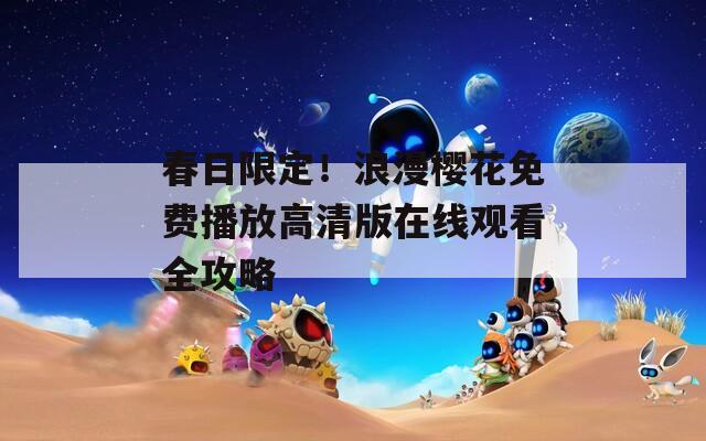 春日限定！浪漫樱花免费播放高清版在线观看全攻略