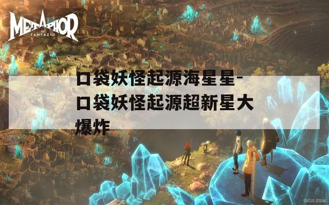 口袋妖怪起源海星星-口袋妖怪起源超新星大爆炸