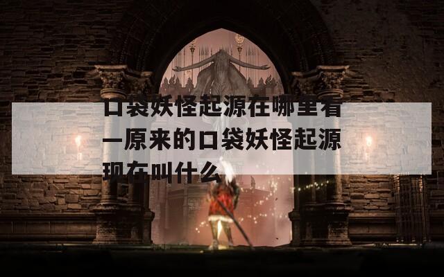 口袋妖怪起源在哪里看—原来的口袋妖怪起源现在叫什么
