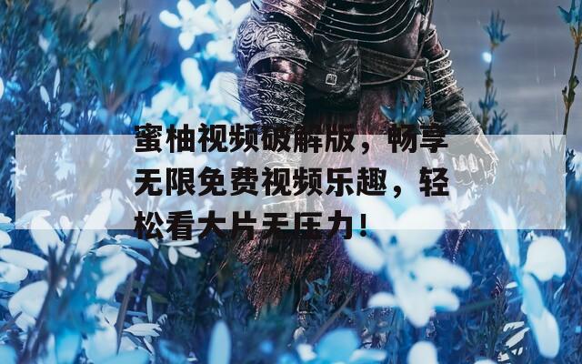 蜜柚视频破解版，畅享无限免费视频乐趣，轻松看大片无压力！