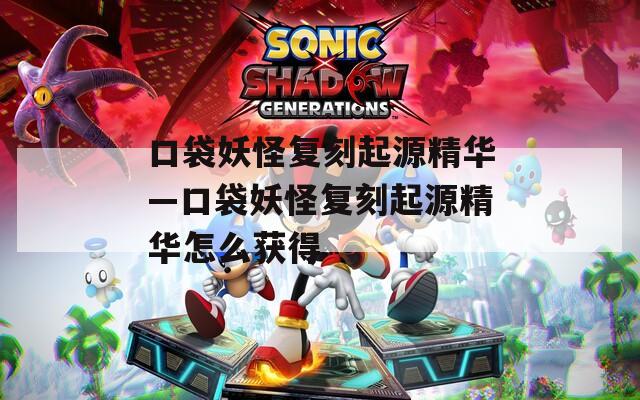 口袋妖怪复刻起源精华—口袋妖怪复刻起源精华怎么获得