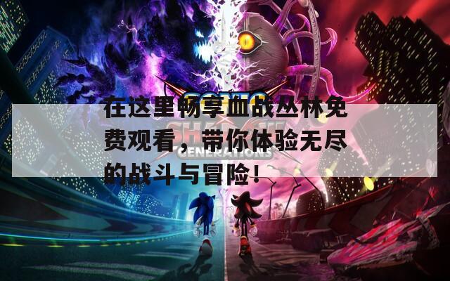 在这里畅享血战丛林免费观看，带你体验无尽的战斗与冒险！