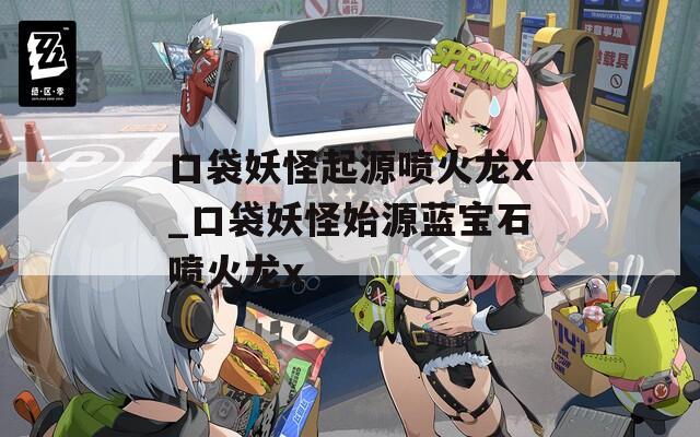 口袋妖怪起源喷火龙x_口袋妖怪始源蓝宝石喷火龙x