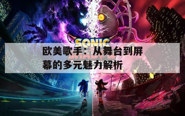 欧美歌手：从舞台到屏幕的多元魅力解析