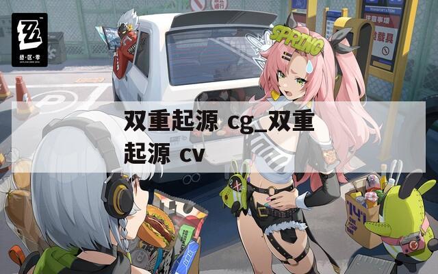 双重起源 cg_双重起源 cv