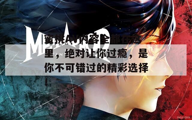 蜜桃AV内容全都在这里，绝对让你过瘾，是你不可错过的精彩选择！