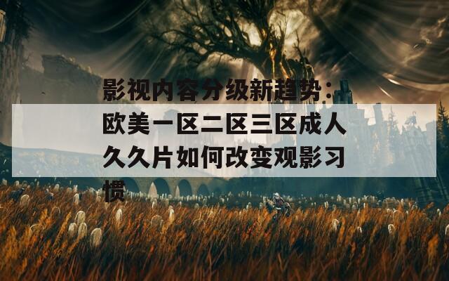 影视内容分级新趋势：欧美一区二区三区成人久久片如何改变观影习惯