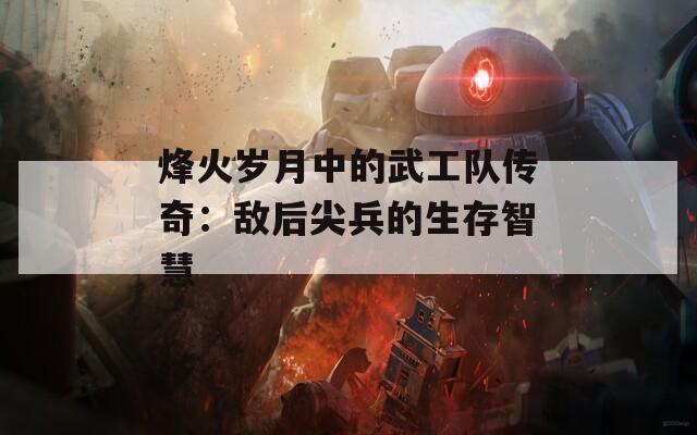烽火岁月中的武工队传奇：敌后尖兵的生存智慧