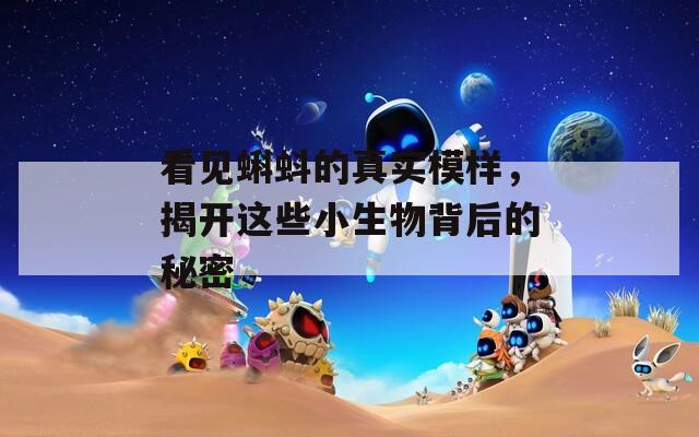 看见蝌蚪的真实模样，揭开这些小生物背后的秘密