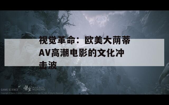 视觉革命：欧美大荫蒂AV高潮电影的文化冲击波