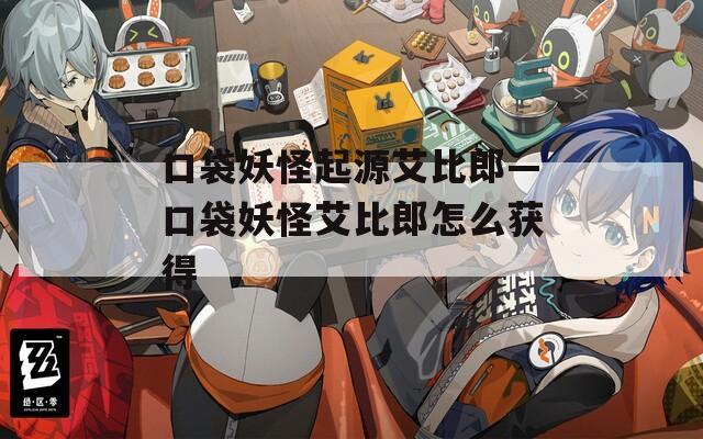口袋妖怪起源艾比郎—口袋妖怪艾比郎怎么获得
