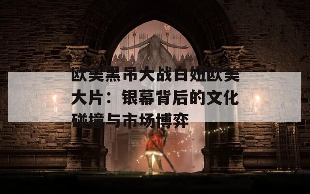 欧美黑吊大战白妞欧美大片：银幕背后的文化碰撞与市场博弈