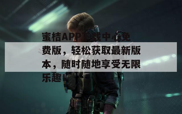 蜜桔APP下载中心免费版，轻松获取最新版本，随时随地享受无限乐趣！