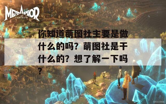 你知道萌图社主要是做什么的吗？萌图社是干什么的？想了解一下吗？