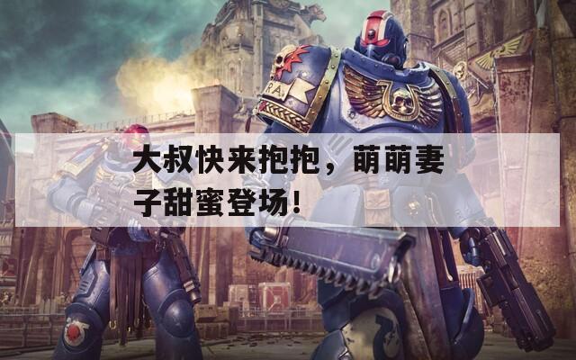 大叔快来抱抱，萌萌妻子甜蜜登场！