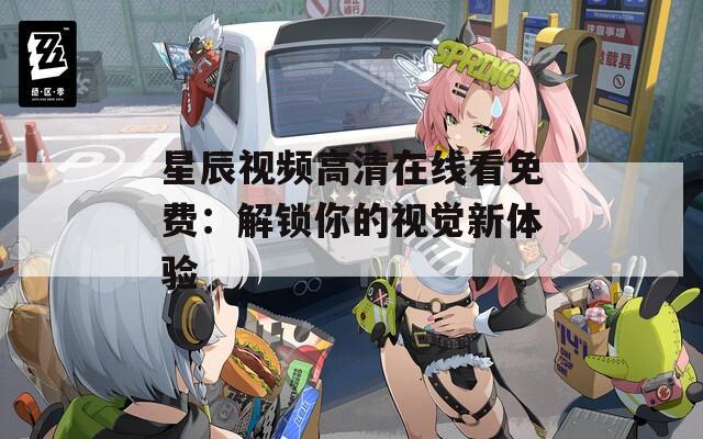 星辰视频高清在线看免费：解锁你的视觉新体验