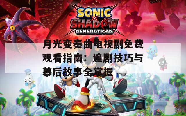 月光变奏曲电视剧免费观看指南：追剧技巧与幕后故事全掌握