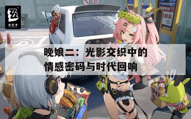晚娘二：光影交织中的情感密码与时代回响