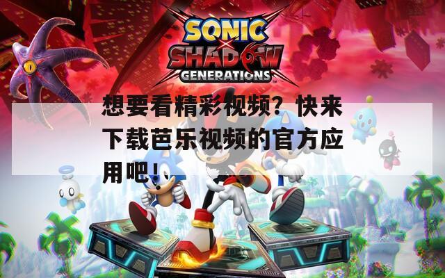 想要看精彩视频？快来下载芭乐视频的官方应用吧！