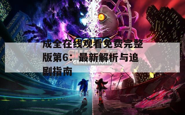成全在线观看免费完整版第6：最新解析与追剧指南