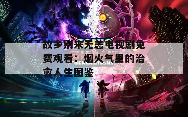 故乡别来无恙电视剧免费观看：烟火气里的治愈人生图鉴