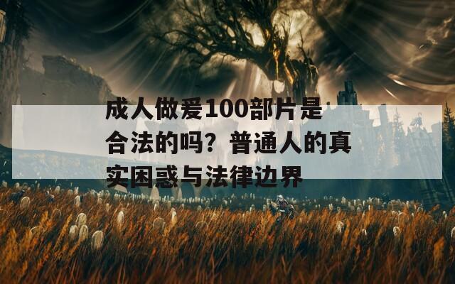 成人做爰100部片是合法的吗？普通人的真实困惑与法律边界