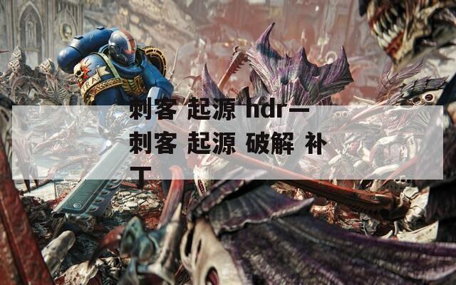 刺客 起源 hdr—刺客 起源 破解 补丁