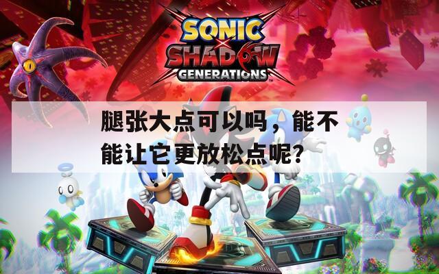 腿张大点可以吗，能不能让它更放松点呢？