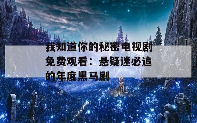 我知道你的秘密电视剧免费观看：悬疑迷必追的年度黑马剧