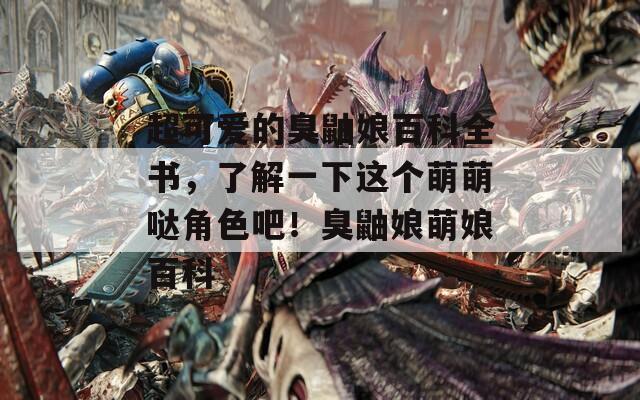超可爱的臭鼬娘百科全书，了解一下这个萌萌哒角色吧！臭鼬娘萌娘百科
