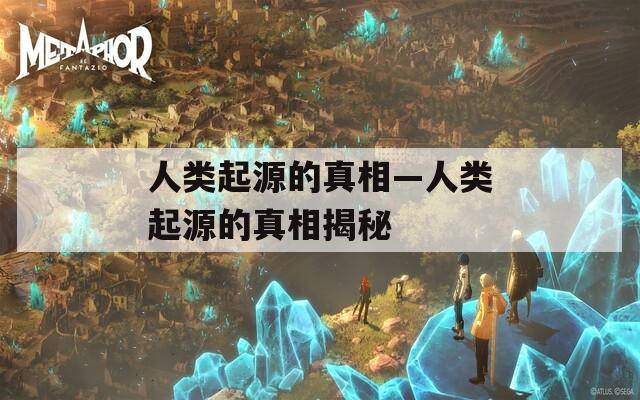 人类起源的真相—人类起源的真相揭秘