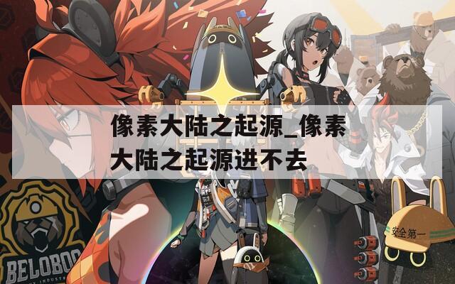 像素大陆之起源_像素大陆之起源进不去