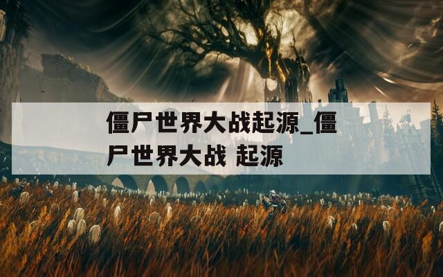 僵尸世界大战起源_僵尸世界大战 起源