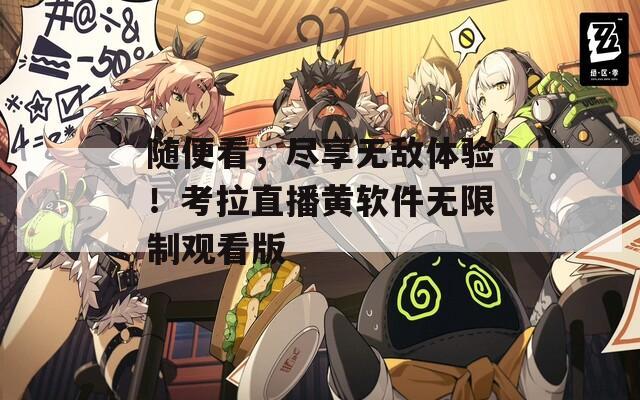 随便看，尽享无敌体验！考拉直播黄软件无限制观看版
