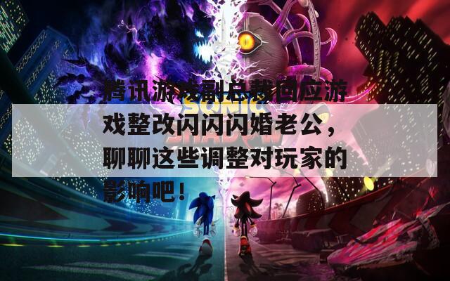 腾讯游戏副总裁回应游戏整改闪闪闪婚老公，聊聊这些调整对玩家的影响吧！