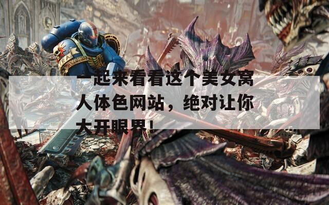 一起来看看这个美女窝人体色网站，绝对让你大开眼界！