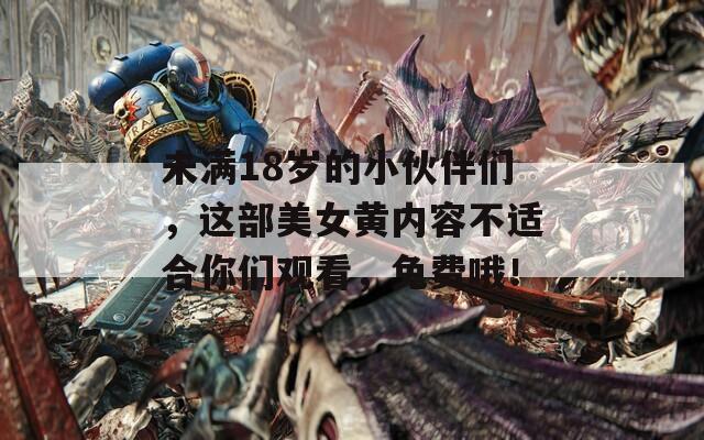 未满18岁的小伙伴们，这部美女黄内容不适合你们观看，免费哦！