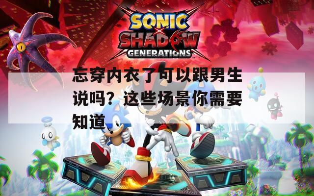 忘穿内衣了可以跟男生说吗？这些场景你需要知道