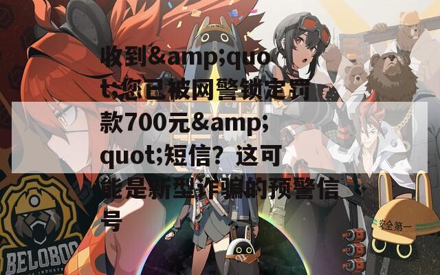 收到&quot;您已被网警锁定罚款700元&quot;短信？这可能是新型诈骗的预警信号
