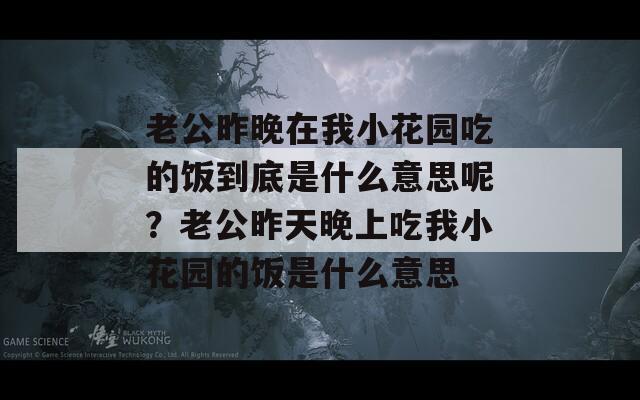 老公昨晚在我小花园吃的饭到底是什么意思呢？老公昨天晚上吃我小花园的饭是什么意思