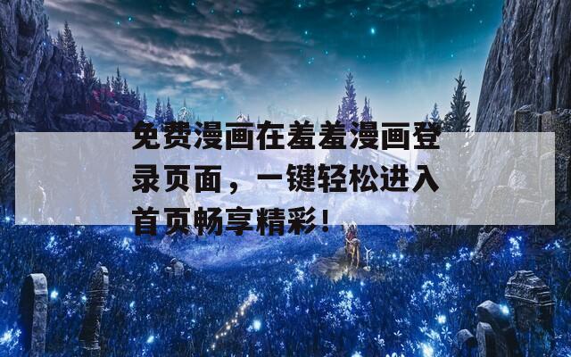 免费漫画在羞羞漫画登录页面，一键轻松进入首页畅享精彩！