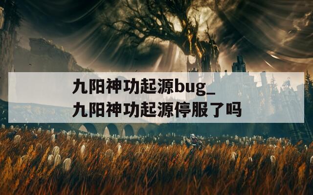 九阳神功起源bug_九阳神功起源停服了吗