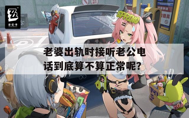 老婆出轨时接听老公电话到底算不算正常呢？