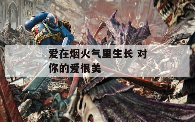 爱在烟火气里生长 对你的爱很美