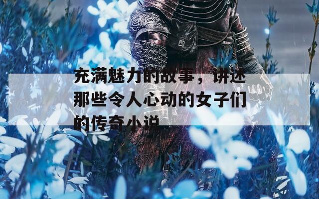 充满魅力的故事，讲述那些令人心动的女子们的传奇小说