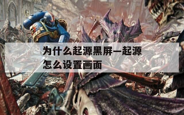 为什么起源黑屏—起源怎么设置画面