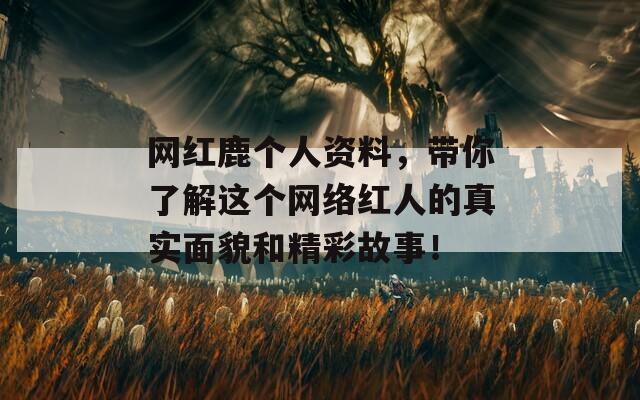网红鹿个人资料，带你了解这个网络红人的真实面貌和精彩故事！